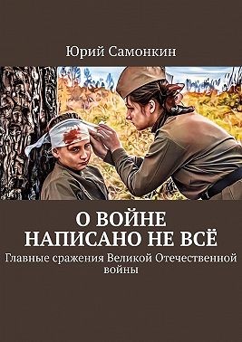 Самонкин Юрий - О войне написано не всё. Главные сражения Великой Отечественной войны