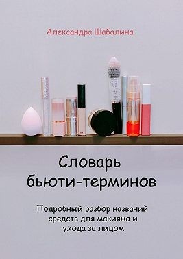 Шабалина Александра - Словарь бьюти-терминов. Подробный разбор названий средств для макияжа и ухода за лицом