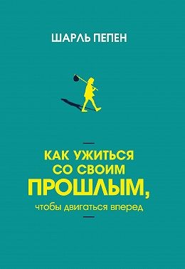 Пепен Шарль - Как ужиться со своим прошлым, чтобы двигаться вперед