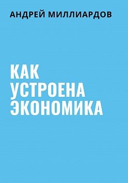 Миллиардов Андрей - Как устроена экономика