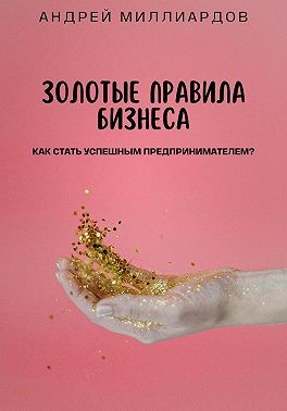 Миллиардов Андрей - Золотые правила бизнеса. Как стать успешным предпринимателем