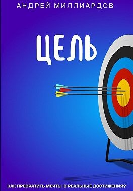 Миллиардов Андрей - Цель. Как превратить мечты в реальные достижения?