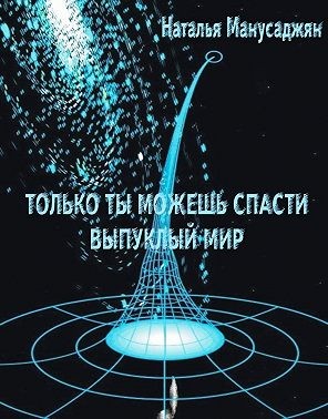 Манусаджян Наталья - Только ты можешь спасти Выпуклый мир