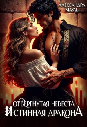 Мауль Александра - Отвергнутая невеста. Истинная. Спасти дракона