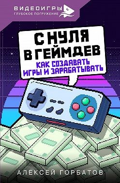 Горбатов Алексей - С нуля в геймдев. Как создавать игры и зарабатывать