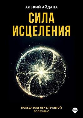 Альвий Айдана - Сила исцеления. Победа над неизлечимой болезнью