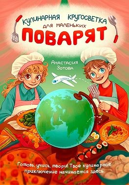 Зотова Анастасия - Кулинарная Кругосветка для Маленьких Поварят