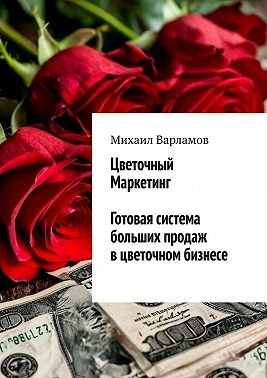 Варламов Михаил Юрьевич - Цветочный маркетинг. Готовая система больших продаж в цветочном бизнесе