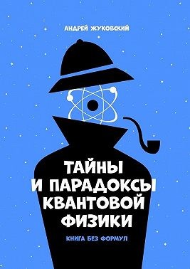 Жуковский Андрей - Тайны и парадоксы квантовой физики. Книга без формул