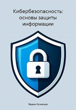 Кузнецов Вадим - Кибербезопасность: основы защиты информации