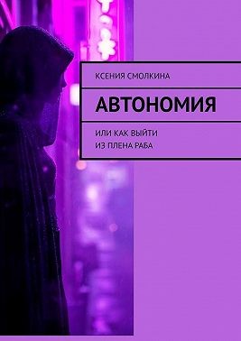 Смолкина Ксения Александровна - Автономия. Или как выйти из плена раба