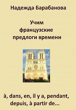 Барабанова Надежда Васильевна - Учим французские предлоги времени: à, dans, en, il y a, pendant, à partir de…
