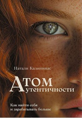 Калининас Натали - Атом аутентичности. Как найти себя и зарабатывать больше.
