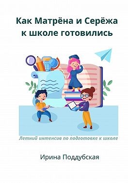 Поддубская Ирина - Как Матрёна и Сережа к школе готовились. Летний интенсив по подготовке к школе
