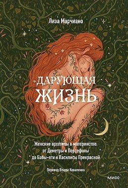 Марчиано Лиза - Дарующая жизнь. Женские архетипы в материнстве: от Деметры и Персефоны до Бабы-яги и Василисы Прекрасной