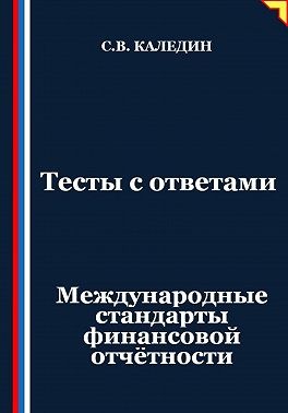 Каледин Сергей В. - Тесты с ответами. Международные стандарты финансовой отчётности