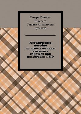 Киселёва Тамара Юрьевна, Куделько Татьяна Анатольевна - Методическое пособие по использованию языковых корпусов при подготовке к ЕГЭ