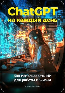 Демиденко Артем - ChatGPT на каждый день: Как использовать ИИ для работы и жизни