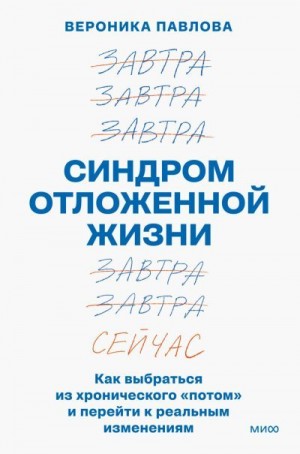 Павлова Вероника - Синдром отложенной жизни. Как выбраться из хронического «потом» и перейти к реальным изменениям