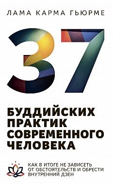Гьюрме Лама Карма - 37 буддийских практик современного человека. Как в итоге не зависеть от обстоятельств и обрести внутренний дзен