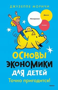 Моричи Джузеппе - Основы экономики для детей. Точно пригодится!
