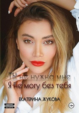 Жукова Екатерина - Ты не нужна мне. Я не могу без тебя