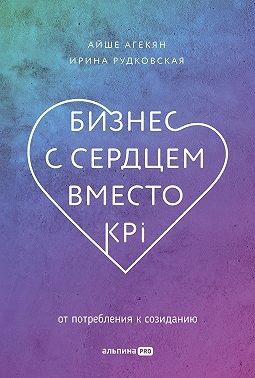 Агекян Айше, Рудковская Ирина - Бизнес с сердцем вместо KPI. От потребления к созиданию