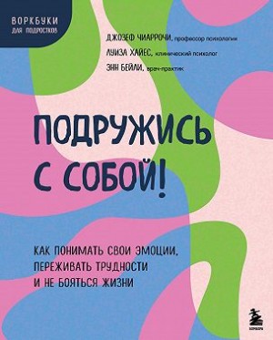 Чиаррочи Джозеф В., Хайес Луиза, Бейли Энн - Подружись с собой! Как понимать свои эмоции, переживать трудности и не бояться жизни