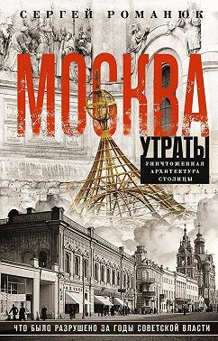 Романюк Сергей - Москва. Утраты. Уничтоженная архитектура столицы