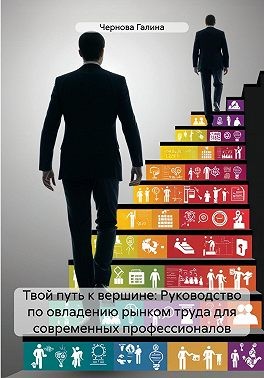 Чернова Галина - Твой путь к вершине: Руководство по овладению рынком труда для современных профессионалов