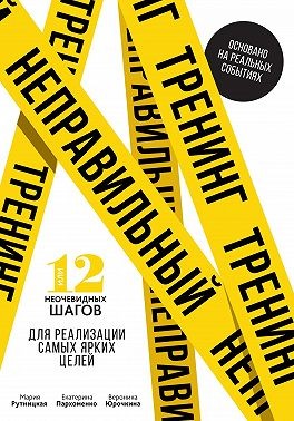 Рутницкая Мария, Юрочкина Вероника, Пархоменко Екатерина - Неправильный тренинг, или 12 неочевидных шагов для реализации самых ярких целей