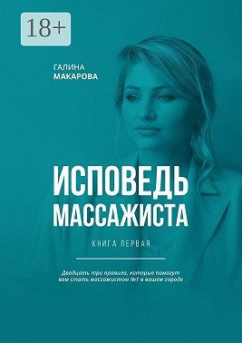 Макарова Галина - Исповедь массажиста. Книга первая. Двадцать три правила, которые помогут вам стать массажистом №1 в вашем городе