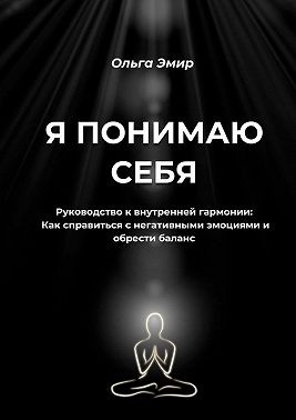 Эмир Ольга - Я понимаю себя. Руководство к внутренней гармонии: Как справиться с негативными эмоциями и обрести баланс
