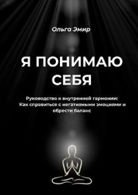 Я понимаю себя. Руководство к внутренней гармонии: Как справиться с негативными эмоциями и обрести баланс