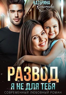 Коротеева Катерина - Развод. Я не для тебя