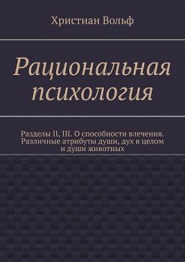 Вольф Христиан - Рациональная психология. Разделы II, III. О способности влечения. Различные атрибуты души, дух в целом и души животных