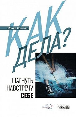 Еськова Ирина - Как дела? Шагнуть навстречу себе
