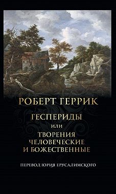 Геррик Роберт - Геспериды, или Творения человеческие и божественные