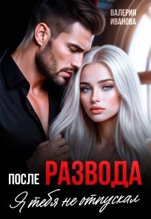 Иванова Валерия - После развода. Я тебя не отпускал