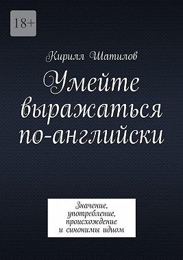 Шатилов Кирилл - Умейте выражаться по-английски. Значение, употребление, происхождение и синонимы идиом