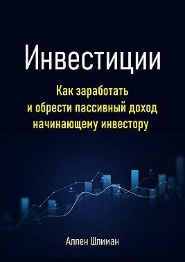 Шлиман Аллен - Инвестиции. Как заработать и обрести пассивный доход начинающему инвестору