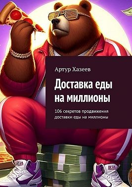 Хазеев Артур - Доставка еды на миллионы. 106 секретов продвижения доставки еды на миллионы