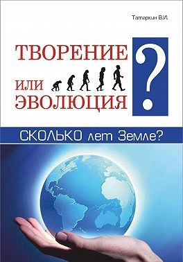 Татаркин Валерий - Творение или эволюция? Сколько лет Земле?
