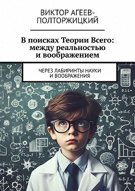Агеев-Полторжицкий Виктор - В поисках Теории Всего: между реальностью и воображением. Через лабиринты науки и воображения