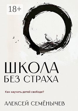 Семёнычев Алексей - Школа без страха. Как научить детей свободе?