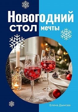 Дымова Елена - Новогодний стол мечты: лучшие рецепты для незабываемого праздника