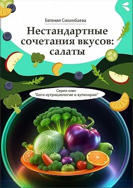 Сихимбаева Евгения - Нестандартные сочетания вкусов: салаты. Серия книг «Боги нутрициологии и кулинарии»