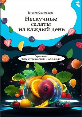 Сихимбаева Евгения - Нескучные салаты на каждый день. Серия книг «Боги нутрициологии и кулинарии»