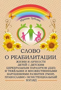 Зубова Ирина - Слово о реабилитации, жизни и личности детей с детским церебральным параличом (ДЦП) и тяжёлыми и множественными нарушениями развития (ТМНР). Православно-экзистенциальный взгляд