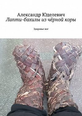 Юделевич Александр - Лапти-бахилы из чёрной коры. Здоровье ног